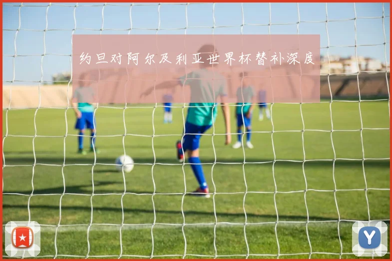 约旦对阿尔及利亚世界杯替补深度
