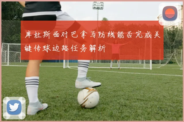 库杜斯面对巴拿马防线能否完成关键传球边路任务解析