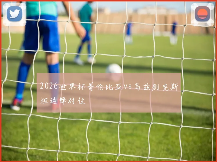 2026世界杯哥伦比亚vs乌兹别克斯坦边锋对位