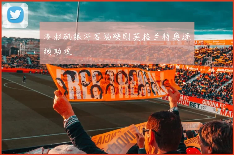 洛杉矶银河客场硬刚英格兰特奥连线助攻