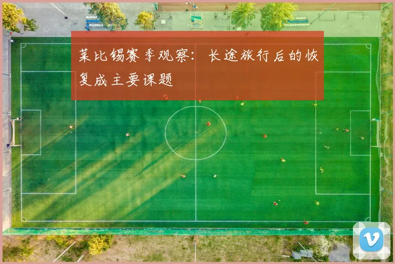 莱比锡赛季观察：长途旅行后的恢复成主要课题