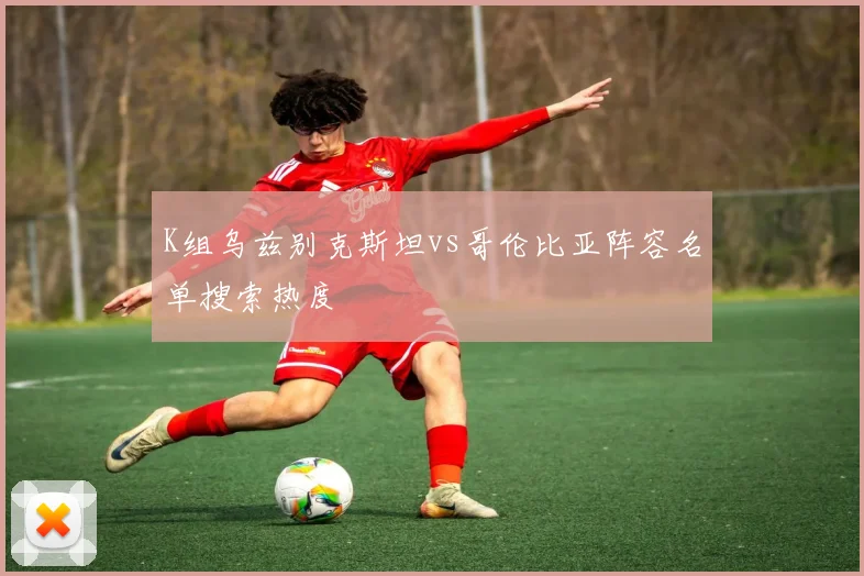 K组乌兹别克斯坦vs哥伦比亚阵容名单搜索热度