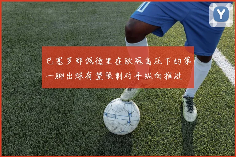 巴塞罗那佩德里在欧冠高压下的第一脚出球有望限制对手纵向推进
