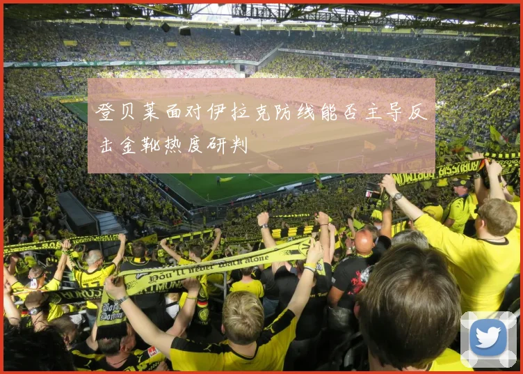 登贝莱面对伊拉克防线能否主导反击金靴热度研判