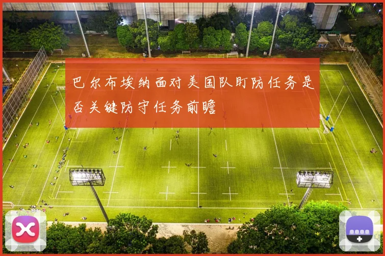 巴尔布埃纳面对美国队盯防任务是否关键防守任务前瞻