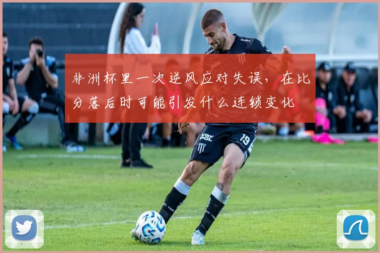 非洲杯里一次逆风应对失误，在比分落后时可能引发什么连锁变化