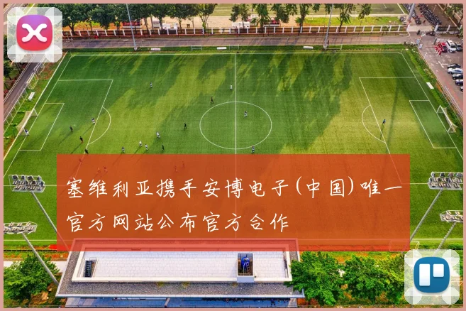 塞维利亚携手安博电子(中国)唯一官方网站公布官方合作