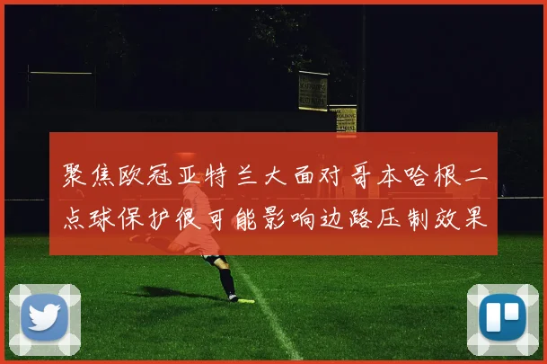 聚焦欧冠亚特兰大面对哥本哈根二点球保护很可能影响边路压制效果