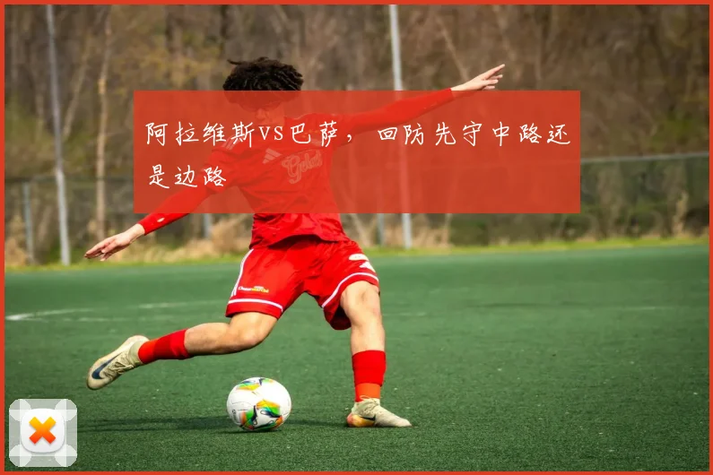 阿拉维斯vs巴萨，回防先守中路还是边路