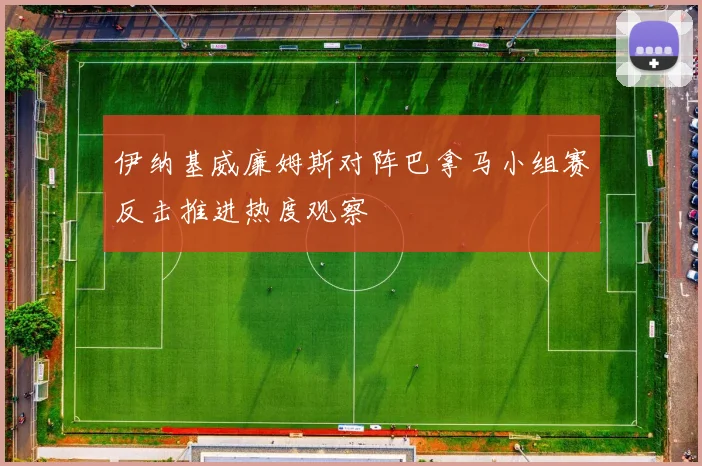 伊纳基威廉姆斯对阵巴拿马小组赛反击推进热度观察