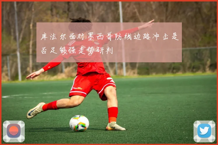库法尔面对墨西哥防线边路冲击是否足够强走势研判