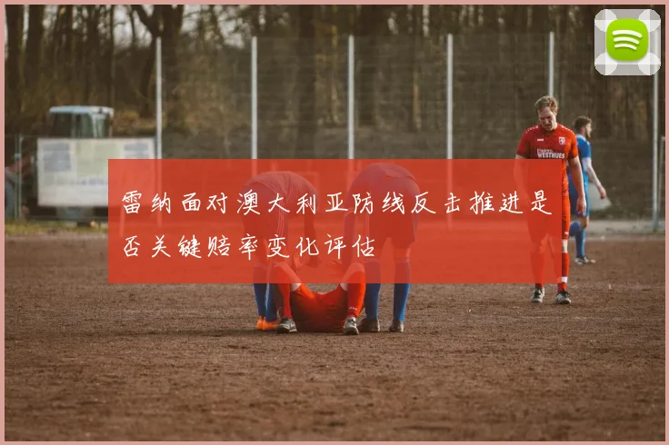 雷纳面对澳大利亚防线反击推进是否关键赔率变化评估