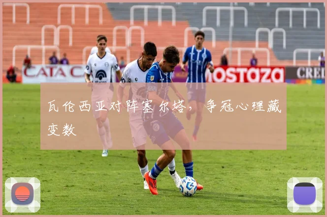 瓦伦西亚对阵塞尔塔，争冠心理藏变数