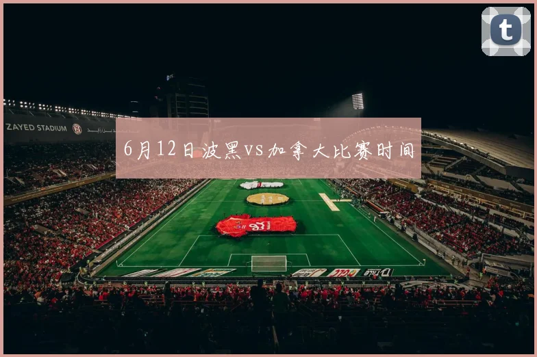 6月12日波黑vs加拿大比赛时间