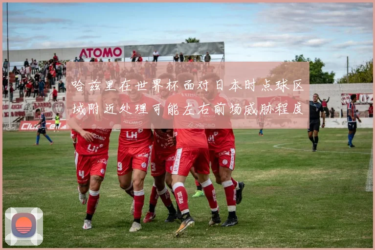 哈兹里在世界杯面对日本时点球区域附近处理可能左右前场威胁程度