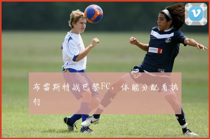布雷斯特战巴黎FC,体能分配看执行