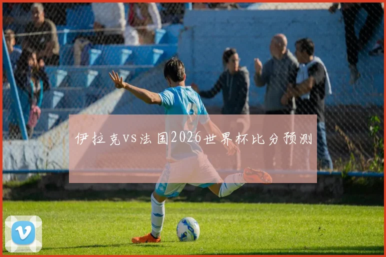 伊拉克vs法国2026世界杯比分预测