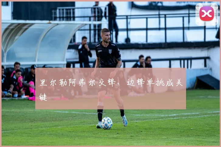 里尔勒阿弗尔交锋，边锋单挑成关键
