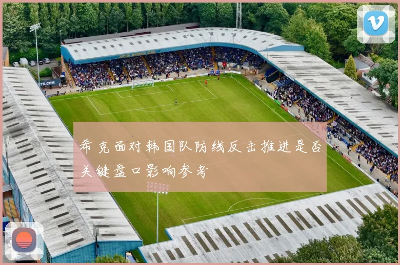 希克面对韩国队防线反击推进是否关键盘口影响参考