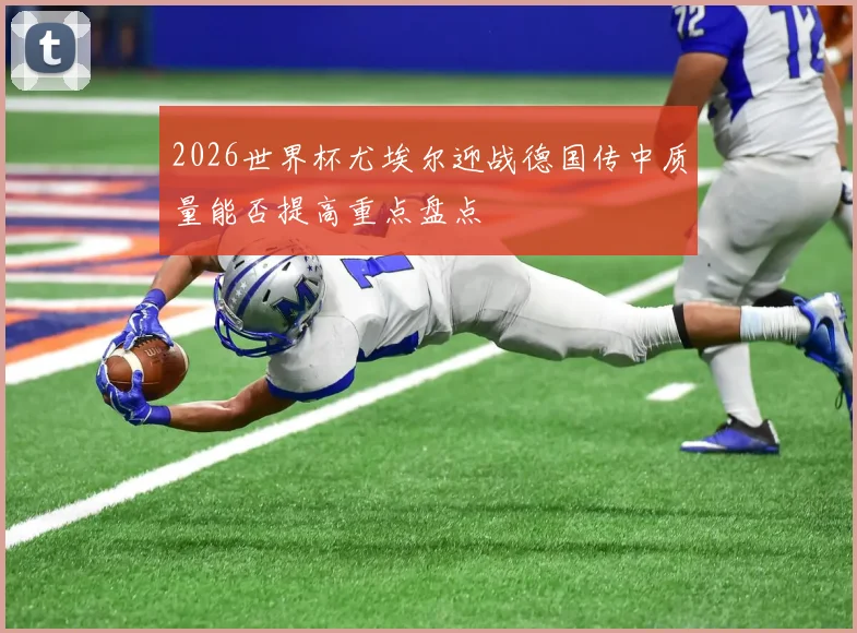 2026世界杯尤埃尔迎战德国传中质量能否提高重点盘点