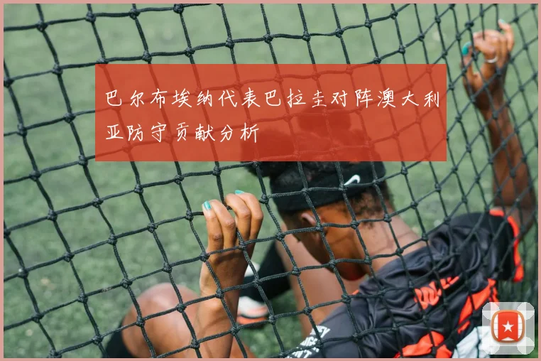 巴尔布埃纳代表巴拉圭对阵澳大利亚防守贡献分析