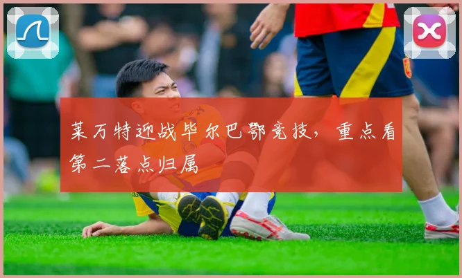 莱万特迎战毕尔巴鄂竞技,重点看第二落点归属