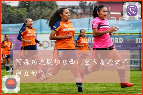 阿森纳迎战切尔西,重点看连续不胜后的信心