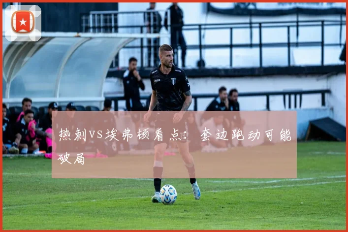 热刺vs埃弗顿看点:套边跑动可能破局