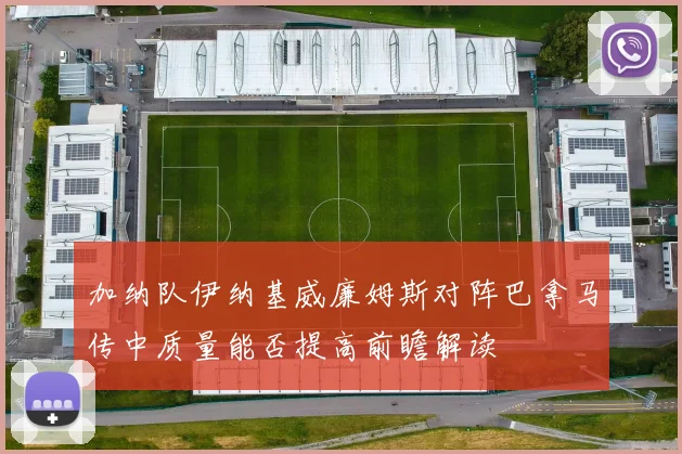 加纳队伊纳基威廉姆斯对阵巴拿马传中质量能否提高前瞻解读
