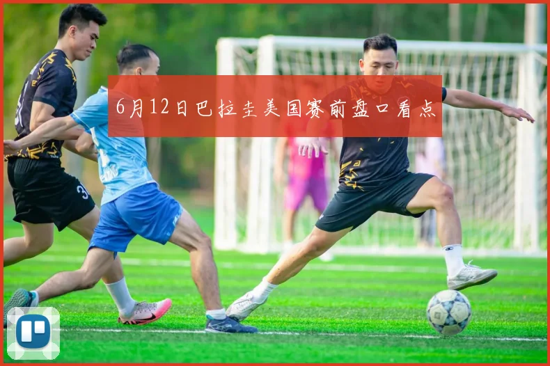 6月12日巴拉圭美国赛前盘口看点