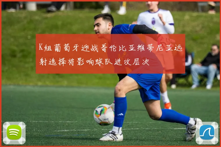 K组葡萄牙迎战哥伦比亚维蒂尼亚远射选择将影响球队进攻层次