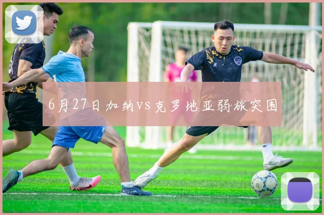 6月27日加纳vs克罗地亚弱旅突围