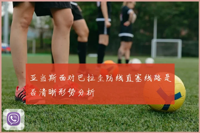 亚当斯面对巴拉圭防线直塞线路是否清晰形势分析