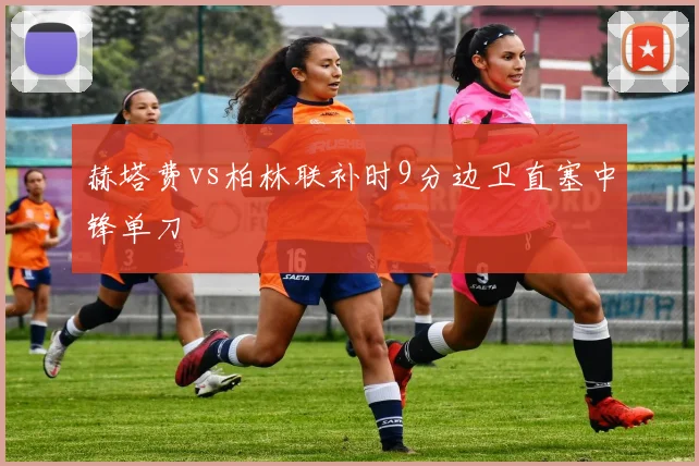 赫塔费vs柏林联补时9分边卫直塞中锋单刀