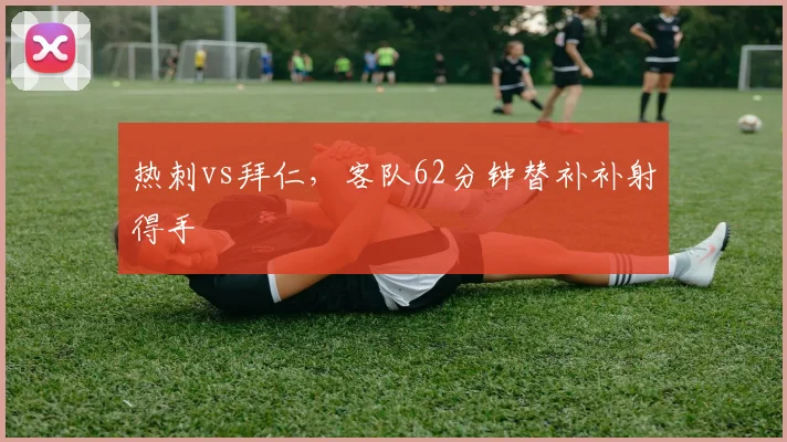 热刺vs拜仁,客队62分钟替补补射得手