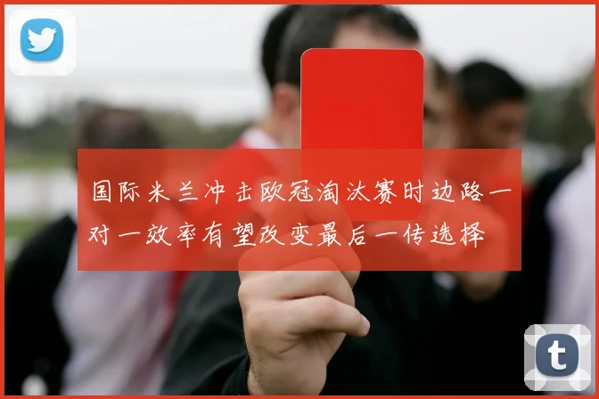 国际米兰冲击欧冠淘汰赛时边路一对一效率有望改变最后一传选择