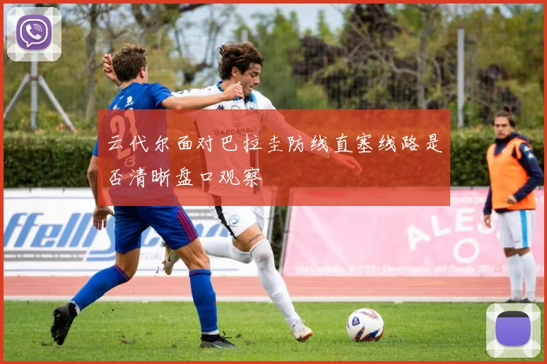 云代尔面对巴拉圭防线直塞线路是否清晰盘口观察