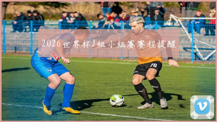 2026世界杯J组小组赛赛程提醒