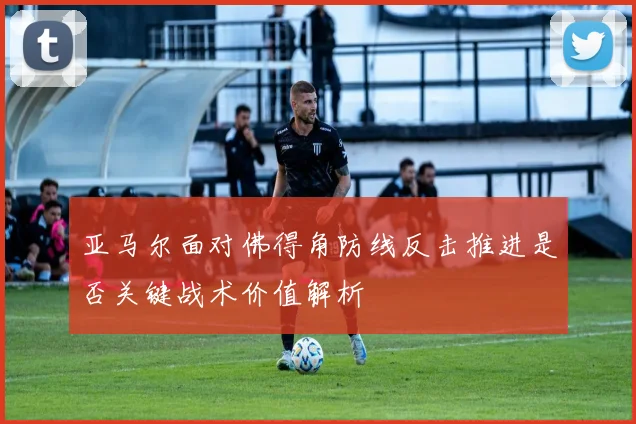 亚马尔面对佛得角防线反击推进是否关键战术价值解析