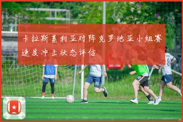 卡拉斯基利亚对阵克罗地亚小组赛速度冲击状态评估